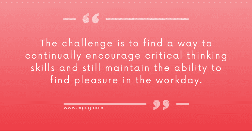 Quote: The challenge is to find a way to continually encourage critical thinking skills and still maintain the ability to find pleasure in the workday.  