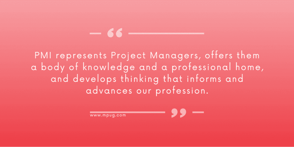 "PMI represents Project Managers, offers them a body of knowledge and a professional home, and develops thinking that informs and advances our profession." 