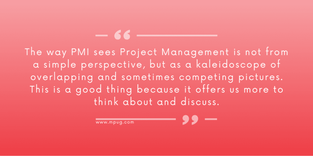 The way PMI sees Project Management is not from a simple perspective, but as a kaleidoscope of overlapping and sometimes competing pictures. This is a good thing because it offers us more to think about and discuss.