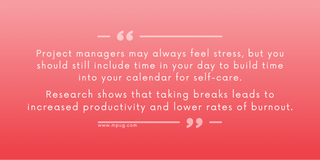 Project managers may always feel stress, but you should still include time in your day to build time into your calendar for self-care. Research shows that taking breaks leads to increased productivity and lower rates of burnout.