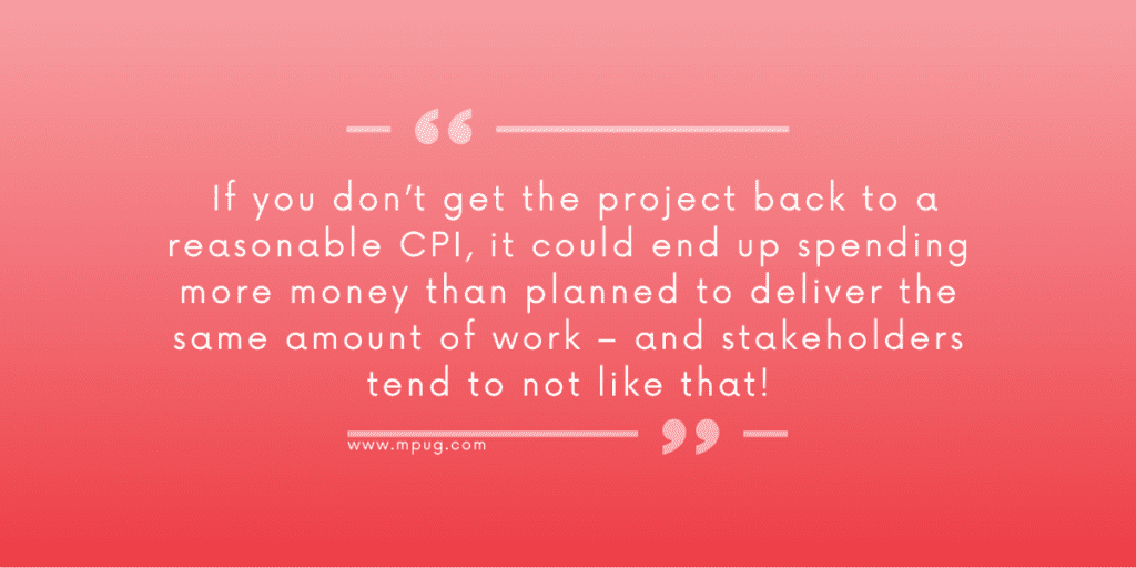 If you don’t get the project back to a reasonable CPI, it could end up spending more money than planned to deliver the same amount of work – and stakeholders tend to not like that! Introduction to Earned Value formulas.