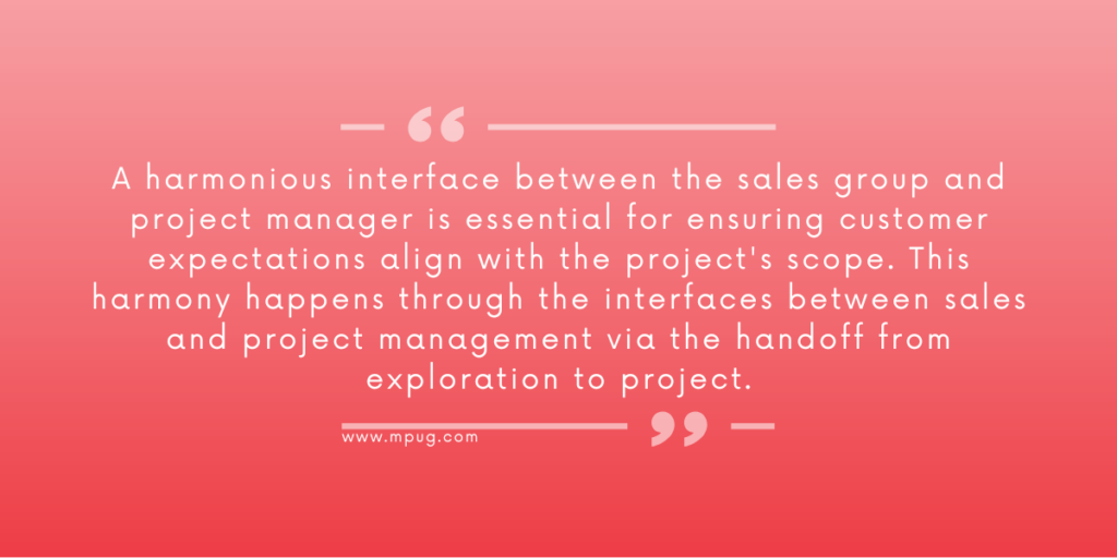 A harmonious interface between the sales group and project manager is essential for ensuring customer expectations align with the project's scope. This harmony happens through the interfaces between sales and project management via the handoff from exploration to project. 