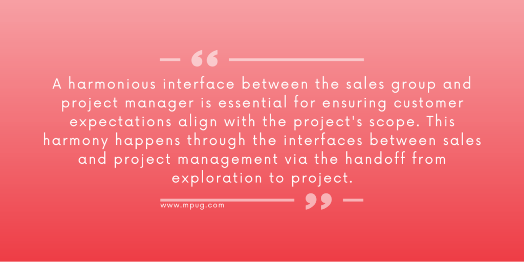A harmonious interface between the sales group and project manager is essential for ensuring customer expectations align with the project's scope. This harmony happens through the interfaces between sales and project management via the handoff from exploration to project.