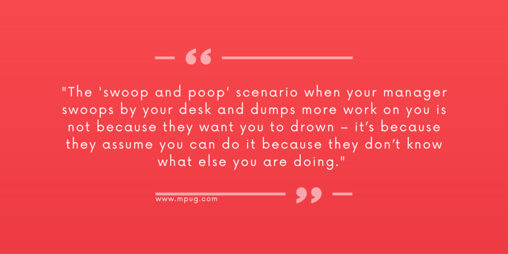 "The 'swoop and poop' scenario when your manager swoops by your desk and dumps more work on you is not because they want you to drown – it’s because they assume you can do it because they don’t know what else you are doing." 